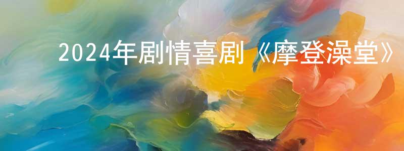﻿白春玉的网络影视资源,﻿2024年剧情喜剧《摩登澡堂》HD国语中字迅雷下载_电影天堂